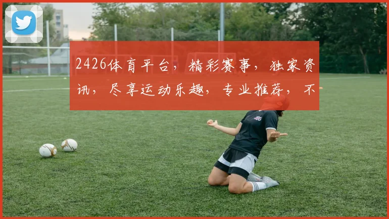 2426体育平台，精彩赛事，独家资讯，尽享运动乐趣，专业推荐，不容错过