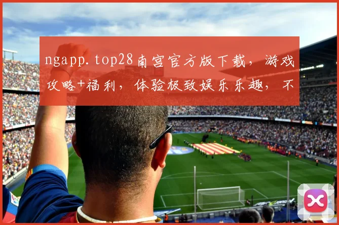 ngapp.top28南宫官方版下载，游戏攻略+福利，体验极致娱乐乐趣，不容错过