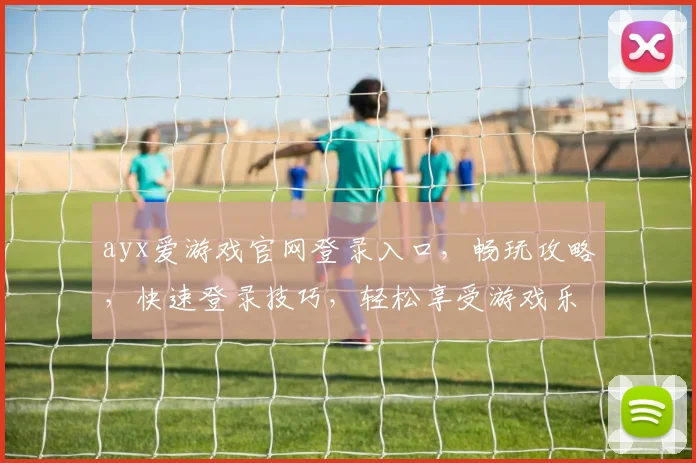 ayx爱游戏官网登录入口，畅玩攻略，快速登录技巧，轻松享受游戏乐趣，2个必看要点