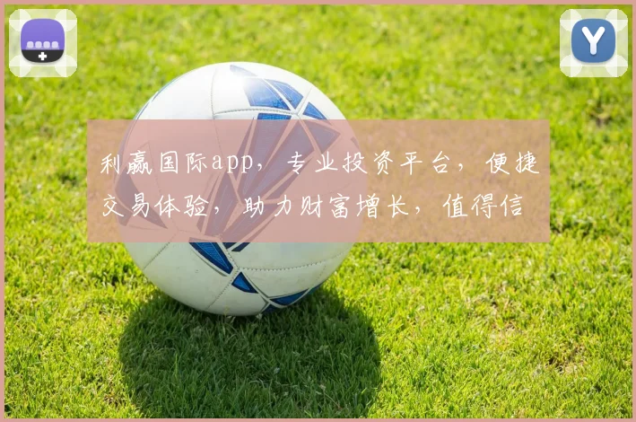 利赢国际app，专业投资平台，便捷交易体验，助力财富增长，值得信赖