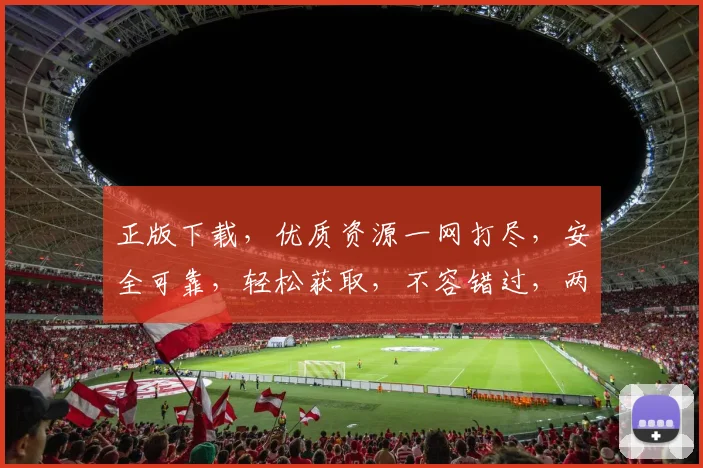 正版下载，优质资源一网打尽，安全可靠，轻松获取，不容错过，两大亮点，必看攻略