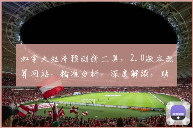 加拿大经济预测新工具，2.0版本测算网站，精准分析，深度解读，助力投资决策。